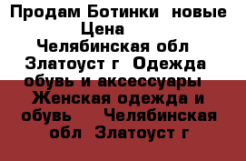 Продам Ботинки, новые  › Цена ­ 800 - Челябинская обл., Златоуст г. Одежда, обувь и аксессуары » Женская одежда и обувь   . Челябинская обл.,Златоуст г.